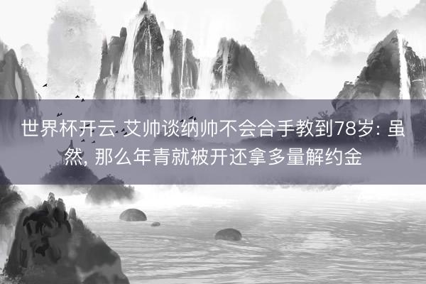 世界杯开云 艾帅谈纳帅不会合手教到78岁: 虽然， 那么年青就被开还拿多量解约金