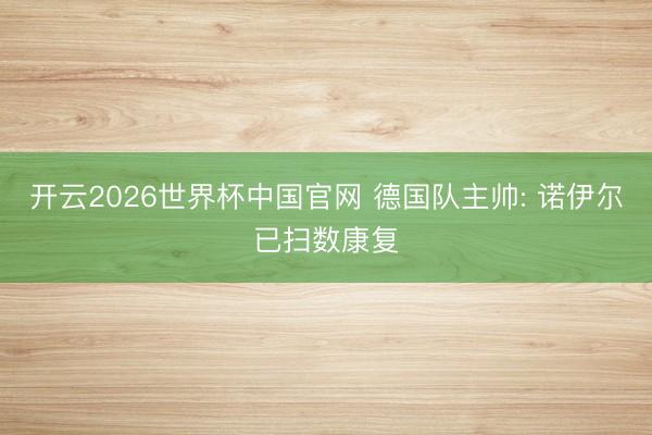 开云2026世界杯中国官网 德国队主帅: 诺伊尔已扫数康复
