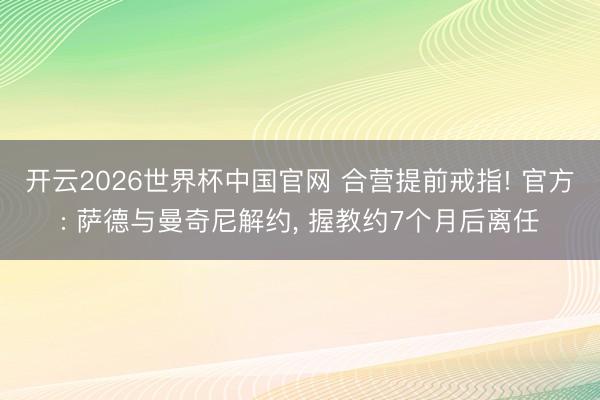 开云2026世界杯中国官网 合营提前戒指! 官方: 萨德与曼奇尼解约， 握教约7个月后离任