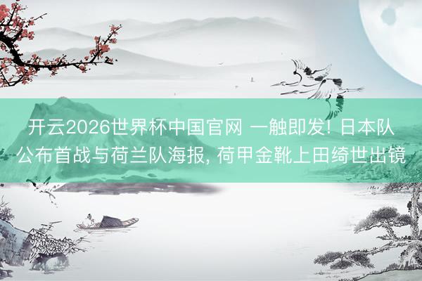 开云2026世界杯中国官网 一触即发! 日本队公布首战与荷兰队海报， 荷甲金靴上田绮世出镜