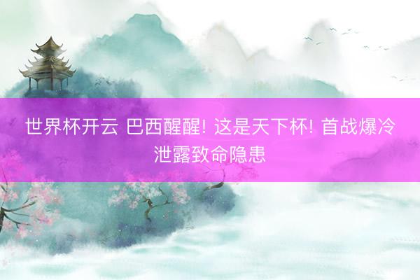 世界杯开云 巴西醒醒! 这是天下杯! 首战爆冷泄露致命隐患