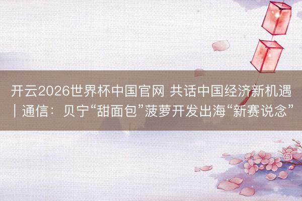 开云2026世界杯中国官网 共话中国经济新机遇｜通信：贝宁“甜面包”菠萝开发出海“新赛说念”
