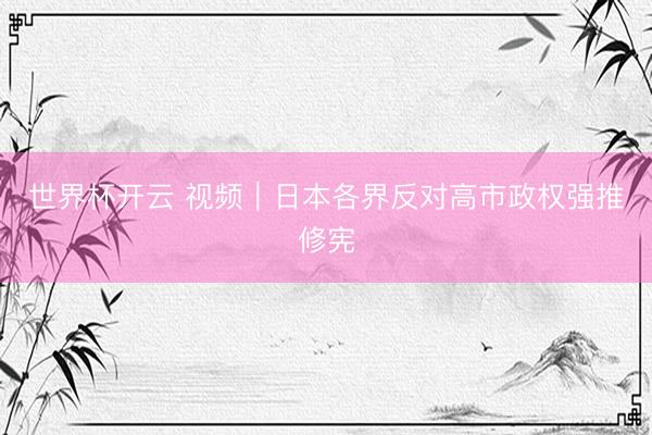 世界杯开云 视频｜日本各界反对高市政权强推修宪