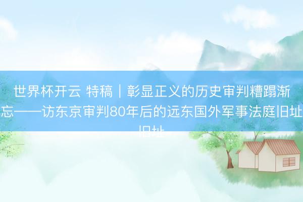 世界杯开云 特稿|彰显正义的历史审判糟蹋渐忘——访东京审判80年后的远东国外军事法庭旧址