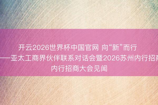 开云2026世界杯中国官网 向“新”而行 共赢往常——亚太工商界伙伴联系对话会暨2026苏州内行招商大会见闻