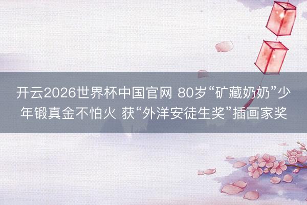 开云2026世界杯中国官网 80岁“矿藏奶奶”少年锻真金不怕火 获“外洋安徒生奖”插画家奖