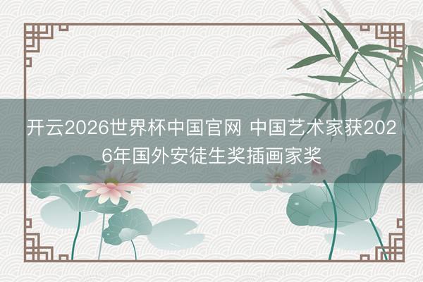 开云2026世界杯中国官网 中国艺术家获2026年国外安徒生奖插画家奖