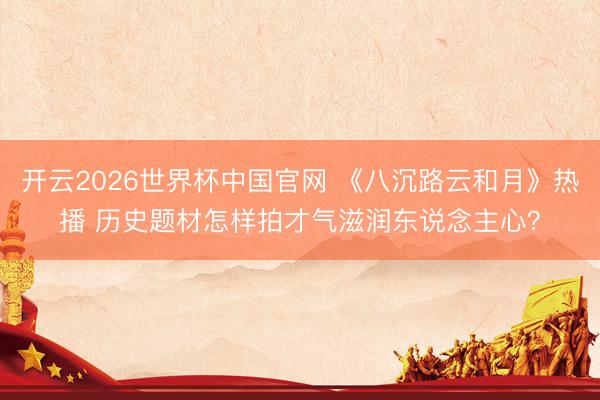开云2026世界杯中国官网 《八沉路云和月》热播 历史题材怎样拍才气滋润东说念主心？