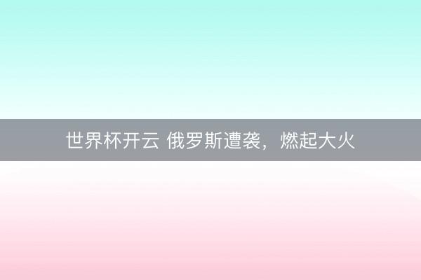 世界杯开云 俄罗斯遭袭，燃起大火