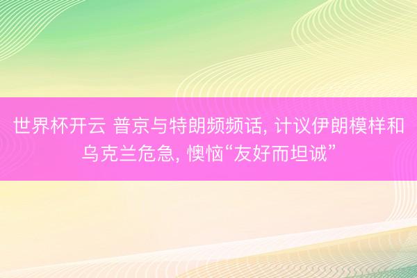 世界杯开云 普京与特朗频频话， 计议伊朗模样和乌克兰危急， 懊恼“友好而坦诚”