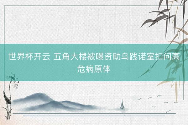 世界杯开云 五角大楼被曝资助乌践诺室扣问高危病原体