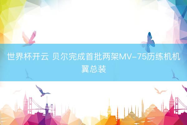 世界杯开云 贝尔完成首批两架MV-75历练机机翼总装