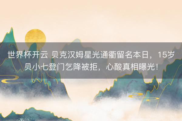 世界杯开云 贝克汉姆星光通衢留名本日，15岁贝小七登门乞降被拒，心酸真相曝光！