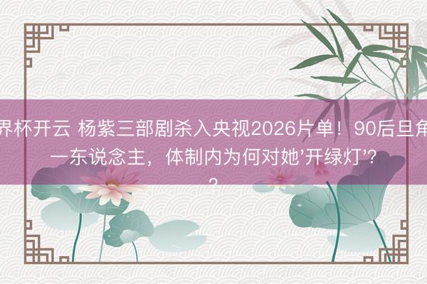 世界杯开云 杨紫三部剧杀入央视2026片单！90后旦角第一东说念主，体制内为何对她'开绿灯'？