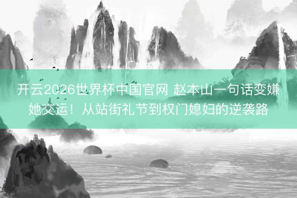 开云2026世界杯中国官网 赵本山一句话变嫌她交运！从站街礼节到权门媳妇的逆袭路