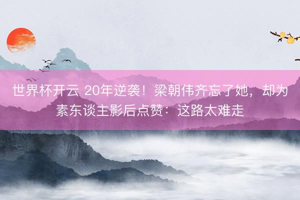 世界杯开云 20年逆袭!梁朝伟齐忘了她,却为素东谈主影后点赞:这路太难走