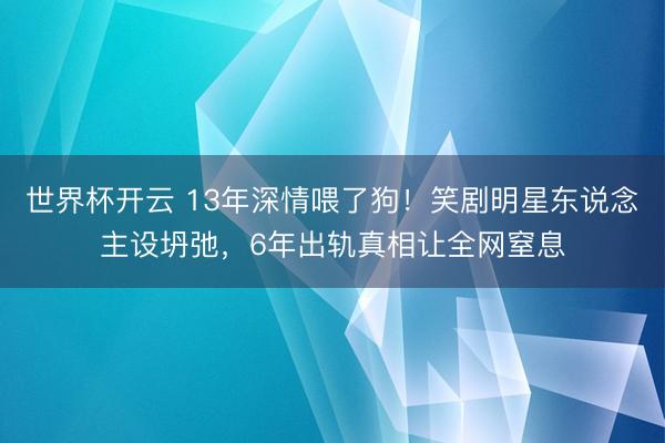 世界杯开云 13年深情喂了狗！笑剧明星东说念主设坍弛，6年出轨真相让全网窒息