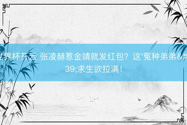 世界杯开云 张凌赫惹金靖就发红包?这'冤种弟弟'求生欲拉满!
