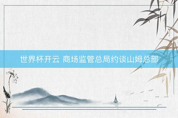 世界杯开云 商场监管总局约谈山姆总部