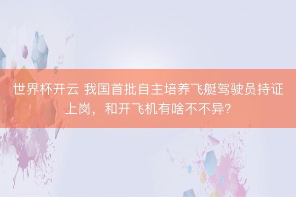 世界杯开云 我国首批自主培养飞艇驾驶员持证上岗，和开飞机有啥不不异？