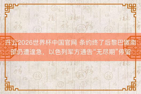 开云2026世界杯中国官网 条约终了后黎巴嫩南部仍遭遑急，以色列军方通告“无尽期”停留