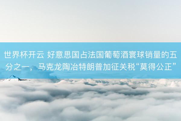 世界杯开云 好意思国占法国葡萄酒寰球销量的五分之一,马克龙陶冶特朗普加征关税“莫得公正”