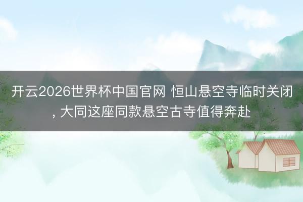 开云2026世界杯中国官网 恒山悬空寺临时关闭， 大同这座同款悬空古寺值得奔赴