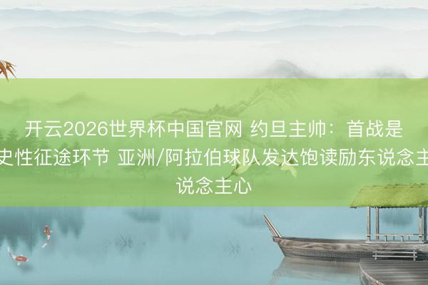 开云2026世界杯中国官网 约旦主帅：首战是历史性征途环节 亚洲/阿拉伯球队发达饱读励东说念主心