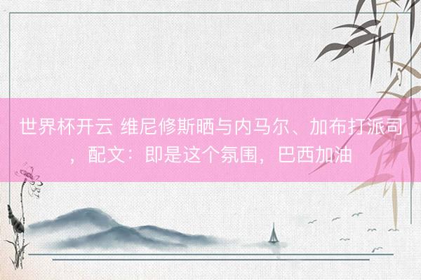 世界杯开云 维尼修斯晒与内马尔、加布打派司，配文：即是这个氛围，巴西加油