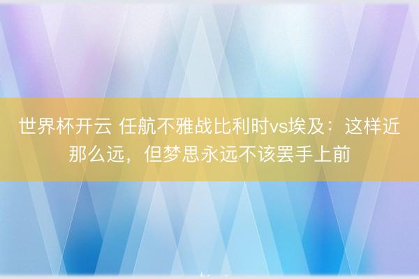 世界杯开云 任航不雅战比利时vs埃及：这样近那么远，但梦思永远不该罢手上前