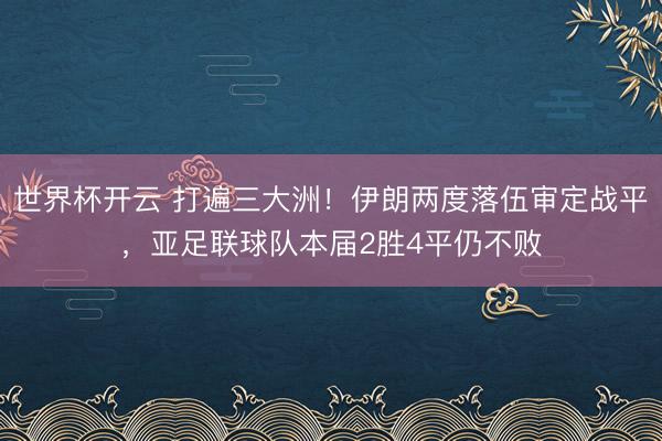 世界杯开云 打遍三大洲！伊朗两度落伍审定战平，亚足联球队本届2胜4平仍不败