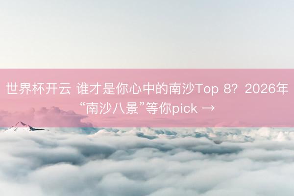 世界杯开云 谁才是你心中的南沙Top 8？2026年“南沙八景”等你pick →