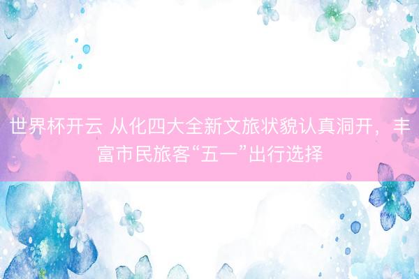 世界杯开云 从化四大全新文旅状貌认真洞开，丰富市民旅客“五一”出行选择