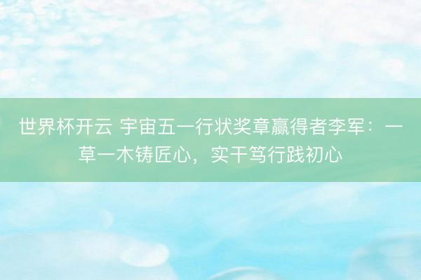 世界杯开云 宇宙五一行状奖章赢得者李军：一草一木铸匠心，实干笃行践初心