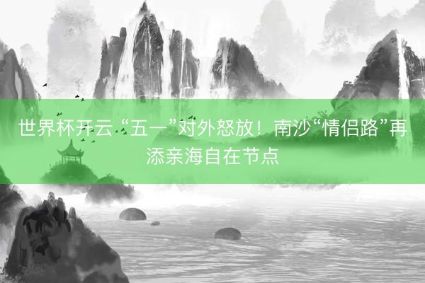 世界杯开云 “五一”对外怒放！南沙“情侣路”再添亲海自在节点