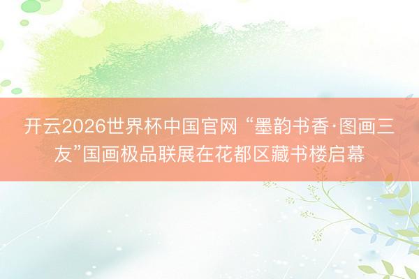 开云2026世界杯中国官网 “墨韵书香·图画三友”国画极品联展在花都区藏书楼启幕