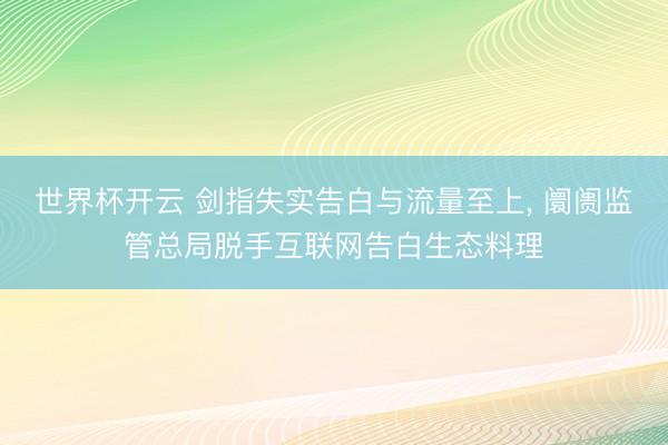 世界杯开云 剑指失实告白与流量至上， 阛阓监管总局脱手互联网告白生态料理