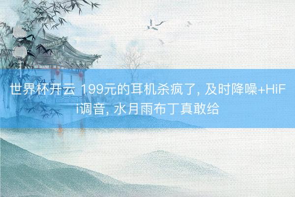 世界杯开云 199元的耳机杀疯了， 及时降噪+HiFi调音， 水月雨布丁真敢给