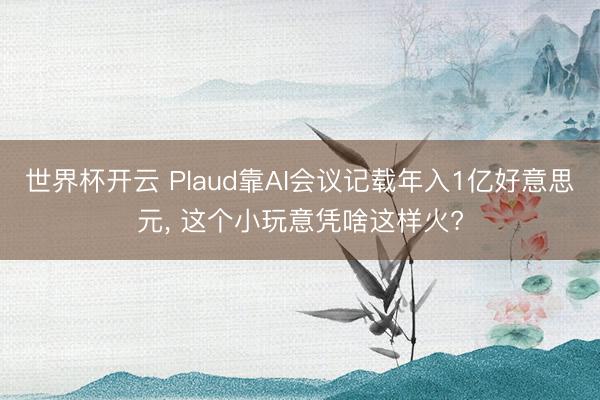 世界杯开云 Plaud靠AI会议记载年入1亿好意思元， 这个小玩意凭啥这样火?