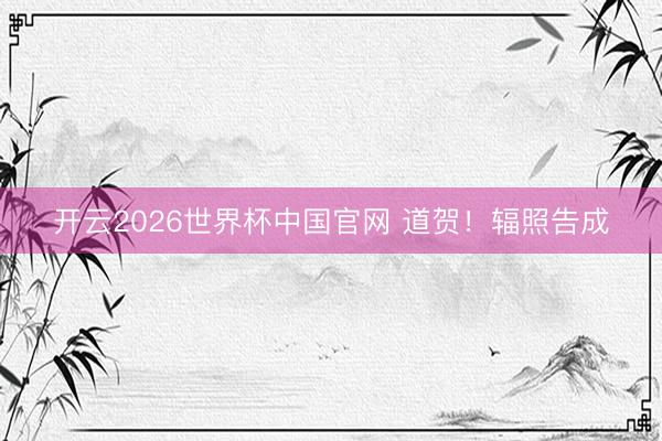 开云2026世界杯中国官网 道贺！辐照告成
