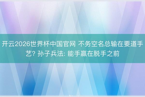开云2026世界杯中国官网 不务空名总输在要道手艺? 孙子兵法: 能手赢在脱手之前
