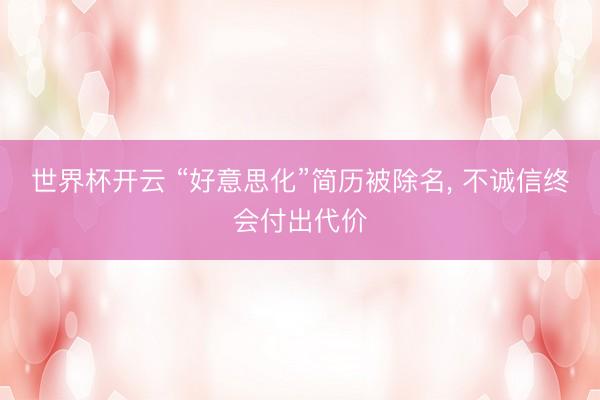 世界杯开云 “好意思化”简历被除名， 不诚信终会付出代价