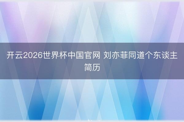 开云2026世界杯中国官网 刘亦菲同道个东谈主简历
