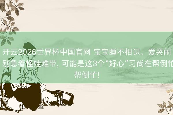 开云2026世界杯中国官网 宝宝睡不相识、爱哭闹? 别急着怪娃难带， 可能是这3个“好心”习尚在帮倒忙!