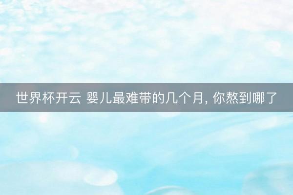 世界杯开云 婴儿最难带的几个月， 你熬到哪了