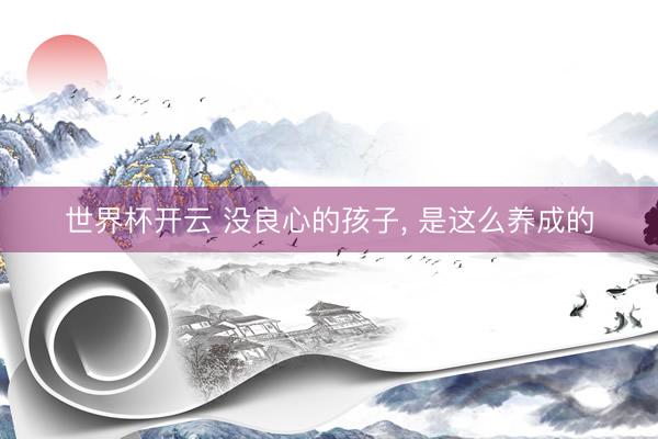 世界杯开云 没良心的孩子，<a href=