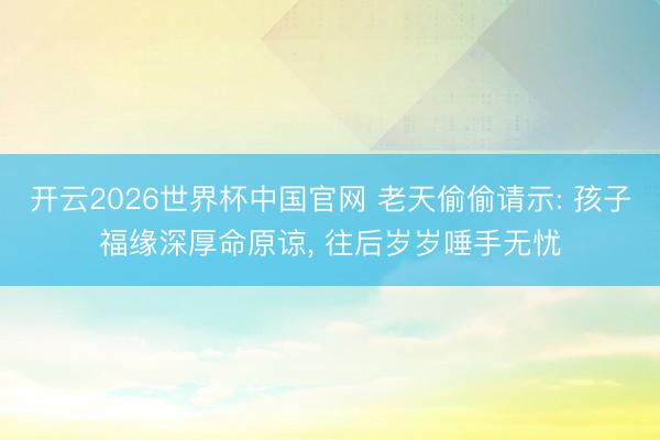 开云2026世界杯中国官网 老天偷偷请示: 孩子福缘深厚命原谅, 往后岁岁唾手无忧