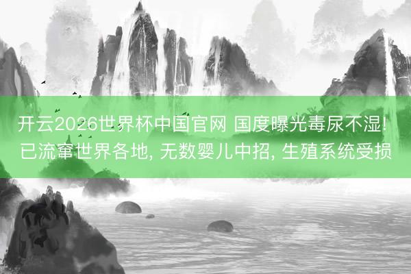 开云2026世界杯中国官网 国度曝光毒尿不湿! 已流窜世界各地， 无数婴儿中招， 生殖系统受损