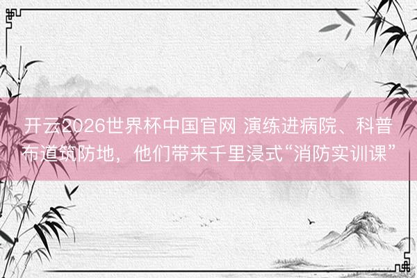开云2026世界杯中国官网 演练进病院、科普布道筑防地,他们带来千里浸式“消防实训课”