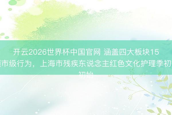 开云2026世界杯中国官网 涵盖四大板块15项市级行为,上海市残疾东说念主红色文化护理季初始
